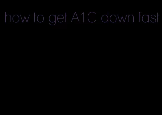 how to get A1C down fast