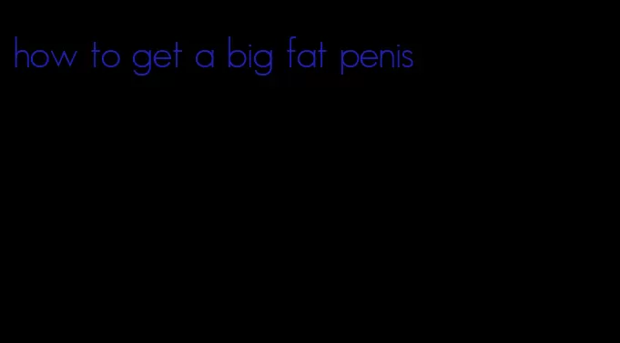 how to get a big fat penis