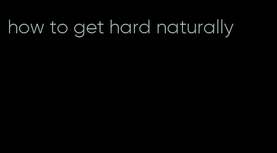 how to get hard naturally