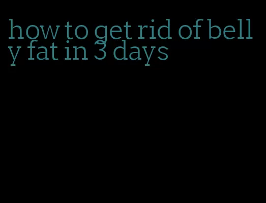 how to get rid of belly fat in 3 days