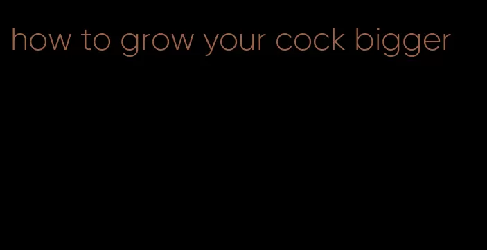how to grow your cock bigger