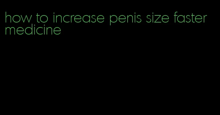 how to increase penis size faster medicine
