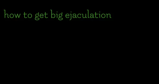 how to get big ejaculation