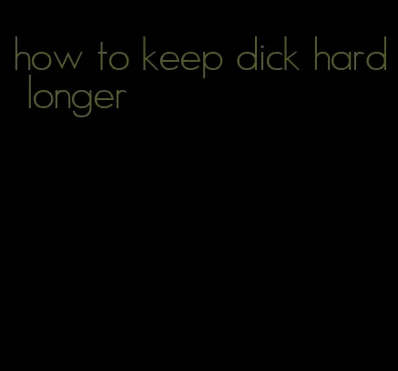 how to keep dick hard longer