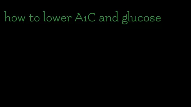 how to lower A1C and glucose