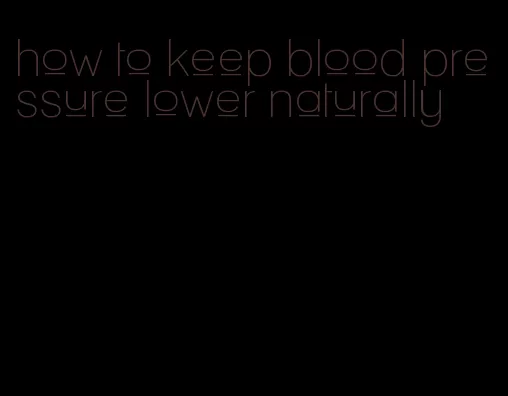 how to keep blood pressure lower naturally