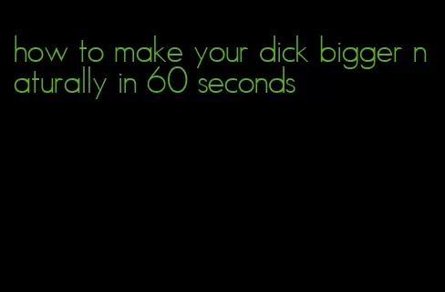 how to make your dick bigger naturally in 60 seconds