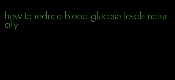 how to reduce blood glucose levels naturally
