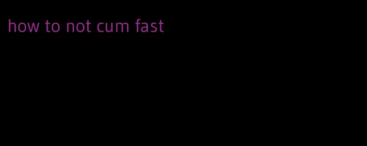 how to not cum fast