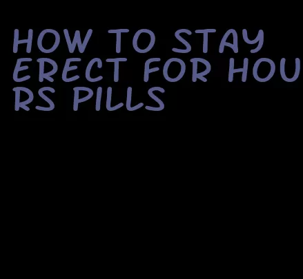 how to stay erect for hours pills
