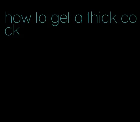 how to get a thick cock