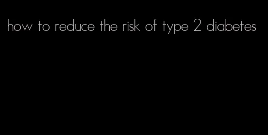 how to reduce the risk of type 2 diabetes