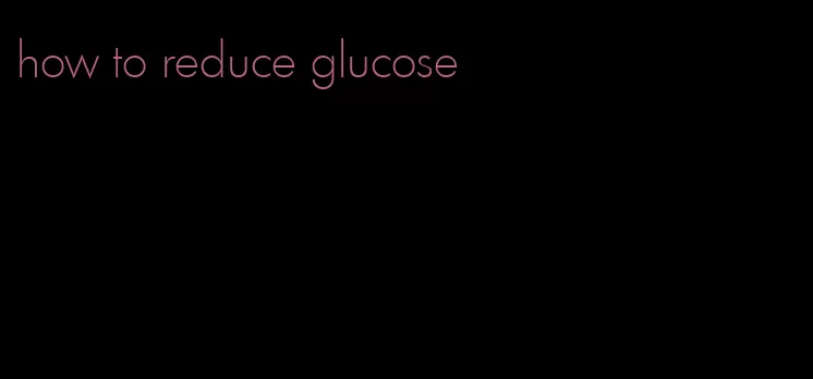 how to reduce glucose