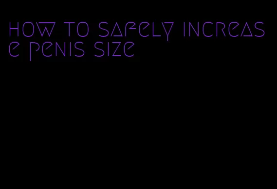 how to safely increase penis size