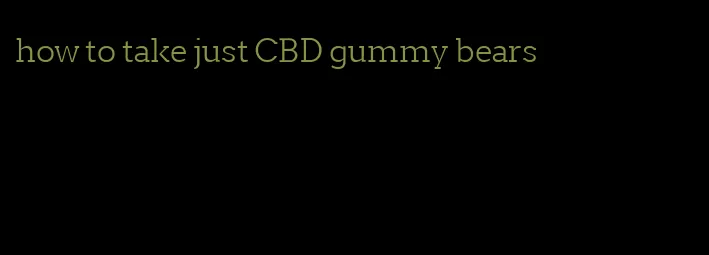 how to take just CBD gummy bears