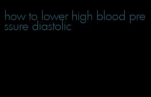 how to lower high blood pressure diastolic