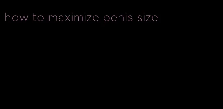 how to maximize penis size