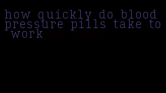 how quickly do blood pressure pills take to work