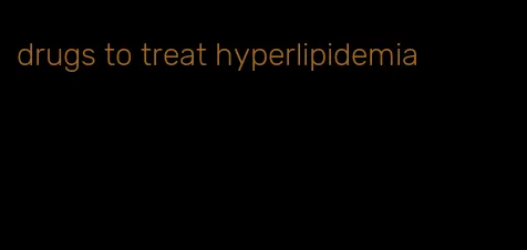 drugs to treat hyperlipidemia