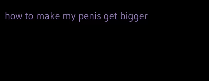 how to make my penis get bigger