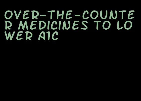 over-the-counter medicines to lower A1C