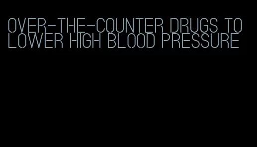over-the-counter drugs to lower high blood pressure