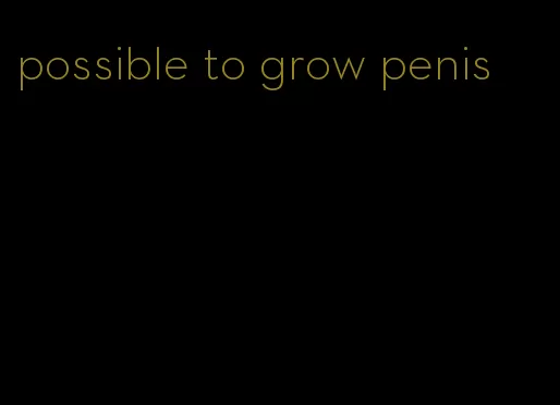 possible to grow penis