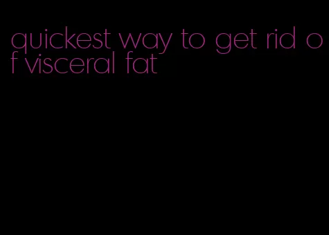 quickest way to get rid of visceral fat
