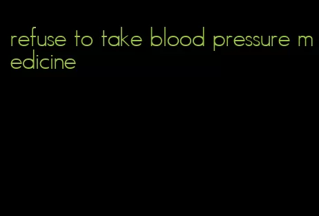 refuse to take blood pressure medicine