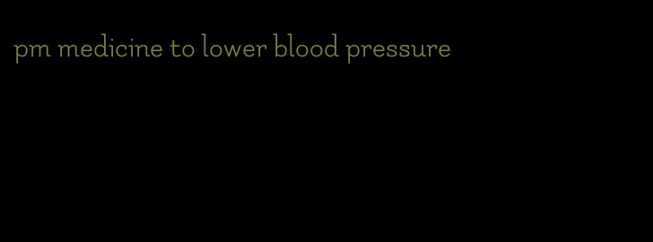pm medicine to lower blood pressure