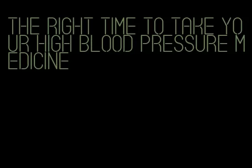 the right time to take your high blood pressure medicine
