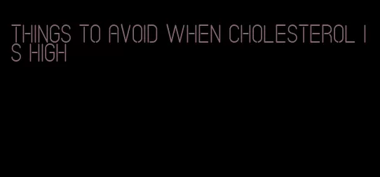 things to avoid when cholesterol is high