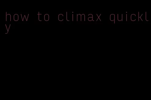 how to climax quickly