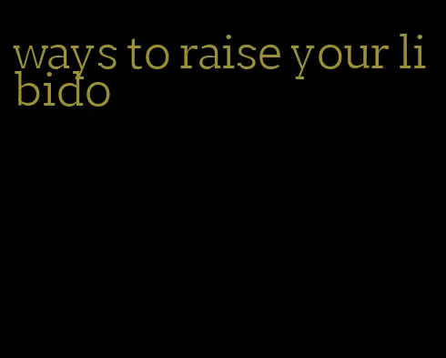 ways to raise your libido