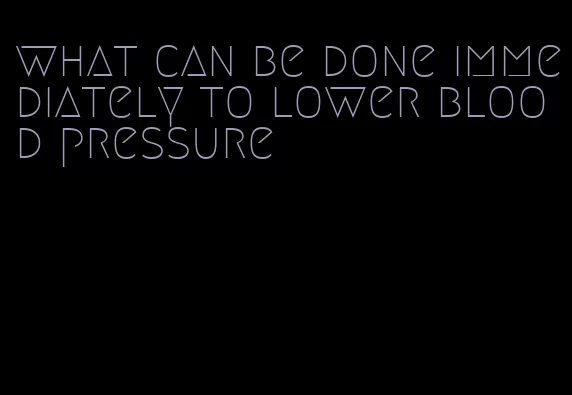 what can be done immediately to lower blood pressure