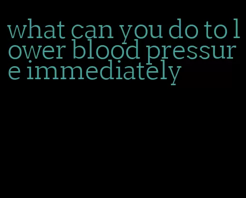 what can you do to lower blood pressure immediately