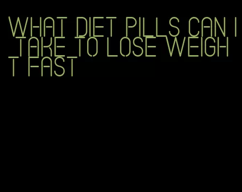 what diet pills can I take to lose weight fast