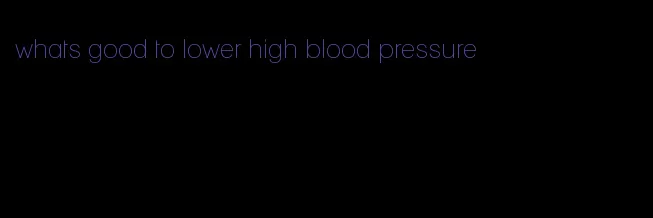 whats good to lower high blood pressure