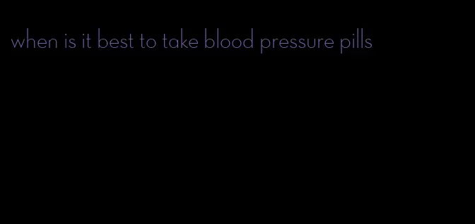 when is it best to take blood pressure pills