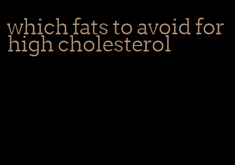 which fats to avoid for high cholesterol
