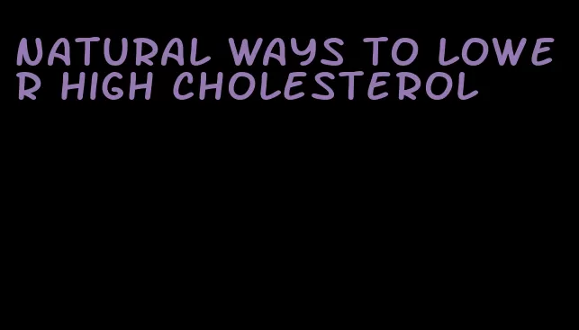 natural ways to lower high cholesterol