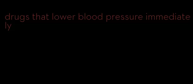 drugs that lower blood pressure immediately