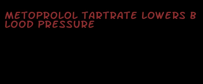Metoprolol tartrate lowers blood pressure