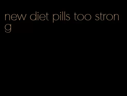 new diet pills too strong