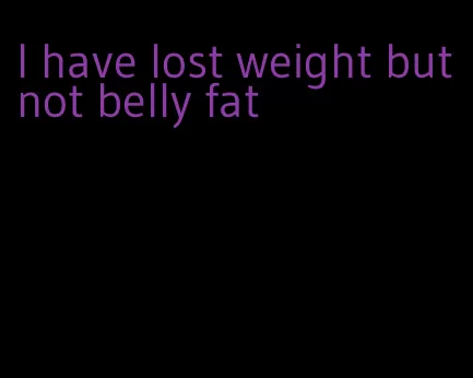 I have lost weight but not belly fat