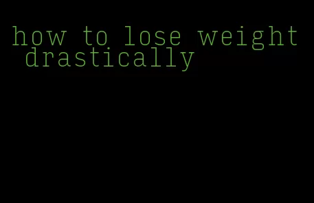 how to lose weight drastically