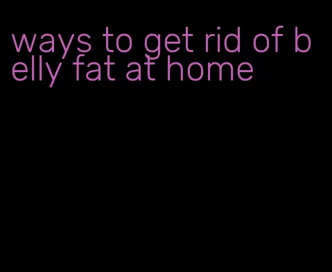 ways to get rid of belly fat at home