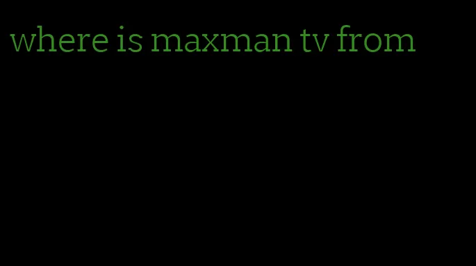 where is maxman tv from