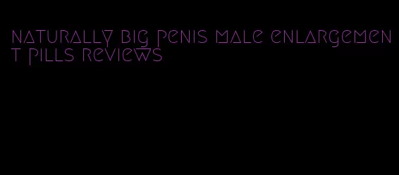 naturally big penis male enlargement pills reviews