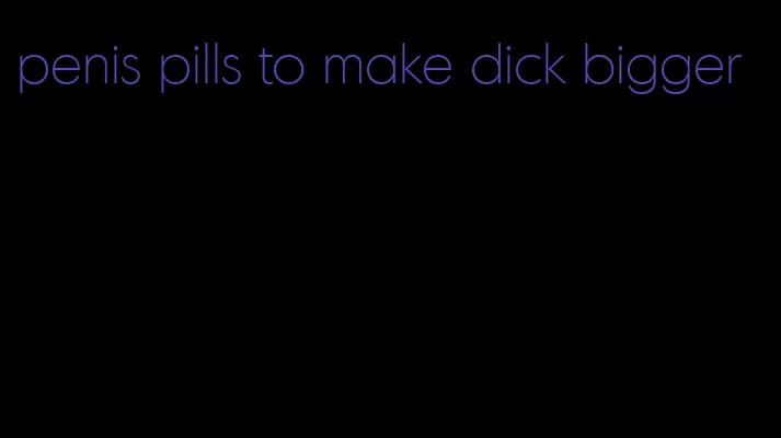 penis pills to make dick bigger